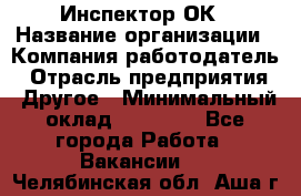 Инспектор ОК › Название организации ­ Компания-работодатель › Отрасль предприятия ­ Другое › Минимальный оклад ­ 24 000 - Все города Работа » Вакансии   . Челябинская обл.,Аша г.